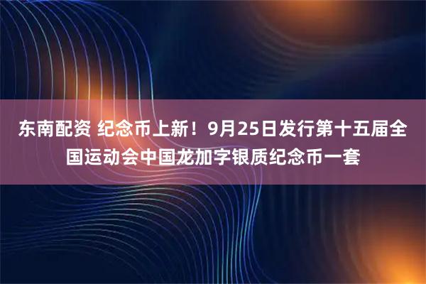 东南配资 纪念币上新！9月25日发行第十五届全国运动会中国龙加字银质纪念币一套