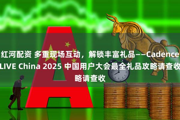红河配资 多重现场互动，解锁丰富礼品——CadenceLIVE China 2025 中国用户大会最全礼品攻略请查收