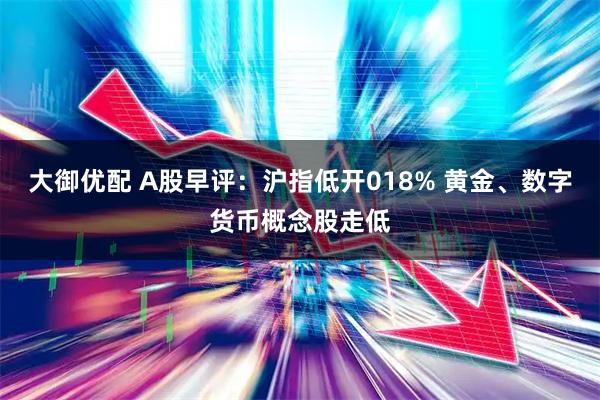 大御优配 A股早评:沪指低开018% 黄金、数字货币概念股走低