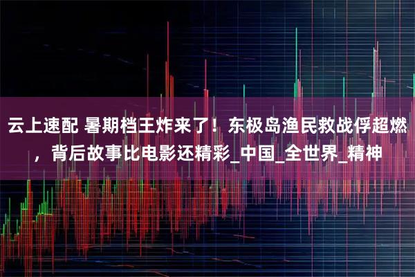 云上速配 暑期档王炸来了！东极岛渔民救战俘超燃，背后故事比电影还精彩_中国_全世界_精神
