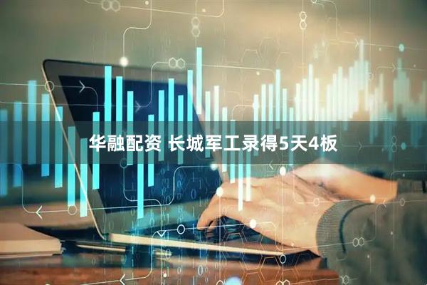 华融配资 长城军工录得5天4板
