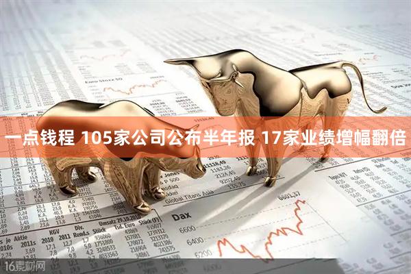 一点钱程 105家公司公布半年报 17家业绩增幅翻倍