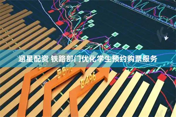 涵星配资 铁路部门优化学生预约购票服务