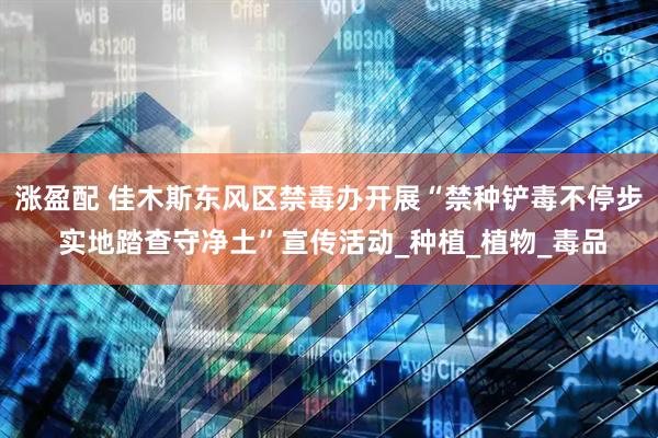 涨盈配 佳木斯东风区禁毒办开展“禁种铲毒不停步 实地踏查守净土”宣传活动_种植_植物_毒品