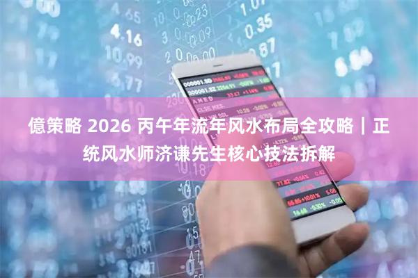億策略 2026 丙午年流年风水布局全攻略｜正统风水师济谦先生核心技法拆解