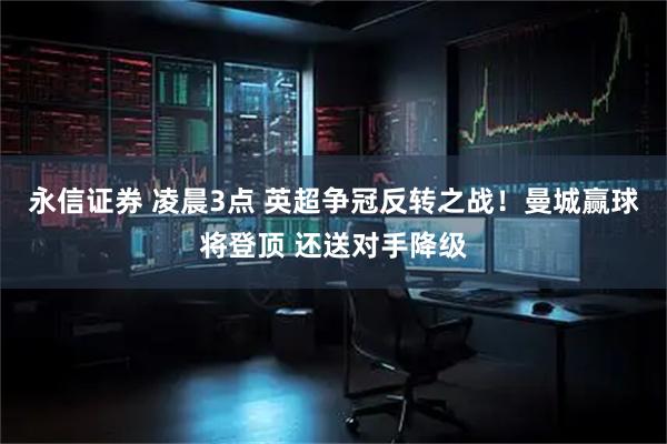永信证券 凌晨3点 英超争冠反转之战！曼城赢球将登顶 还送对手降级