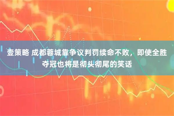 壹策略 成都蓉城靠争议判罚续命不败，即使全胜夺冠也将是彻头彻尾的笑话