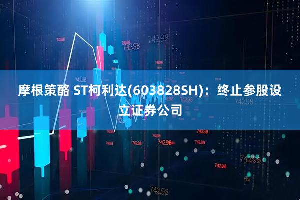 摩根策酪 ST柯利达(603828SH)：终止参股设立证券公司