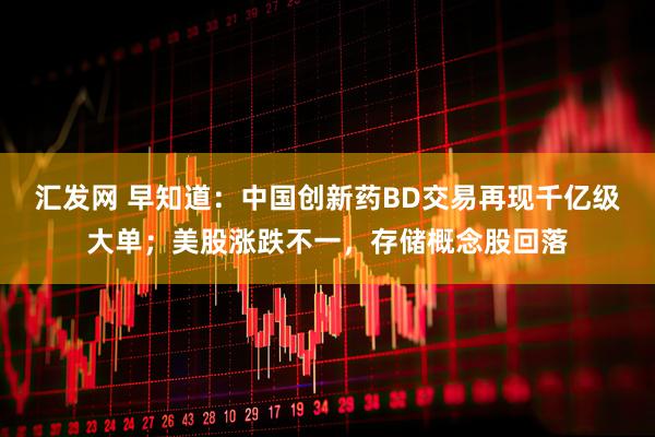 汇发网 早知道：中国创新药BD交易再现千亿级大单；美股涨跌不一，存储概念股回落