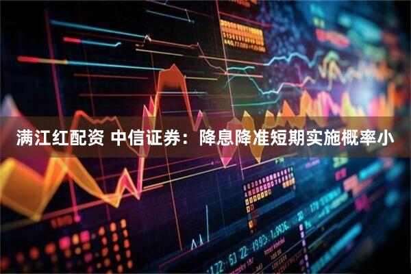 满江红配资 中信证券：降息降准短期实施概率小