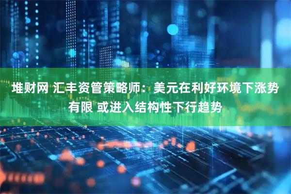 堆财网 汇丰资管策略师：美元在利好环境下涨势有限 或进入结构性下行趋势
