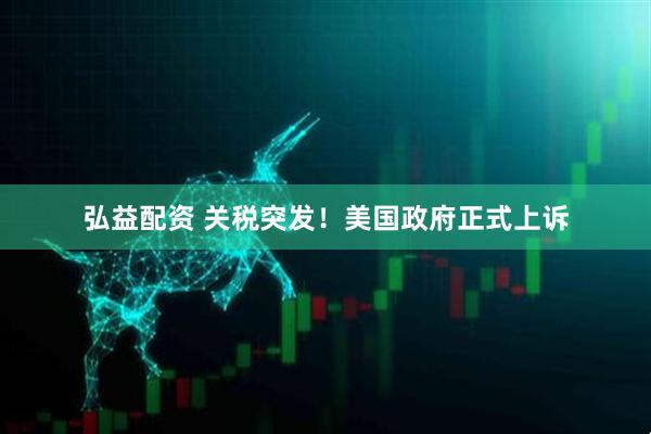 弘益配资 关税突发！美国政府正式上诉