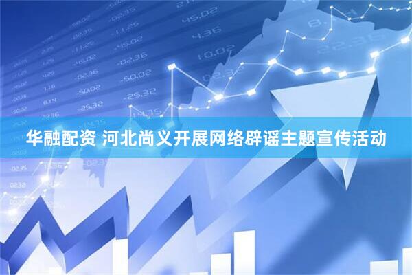 华融配资 河北尚义开展网络辟谣主题宣传活动