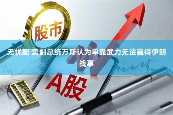 无忧配 美副总统万斯认为单靠武力无法赢得伊朗战事
