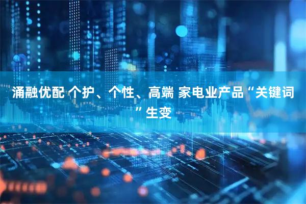 涌融优配 个护、个性、高端 家电业产品“关键词”生变