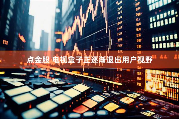 点金股 电视盒子正逐渐退出用户视野