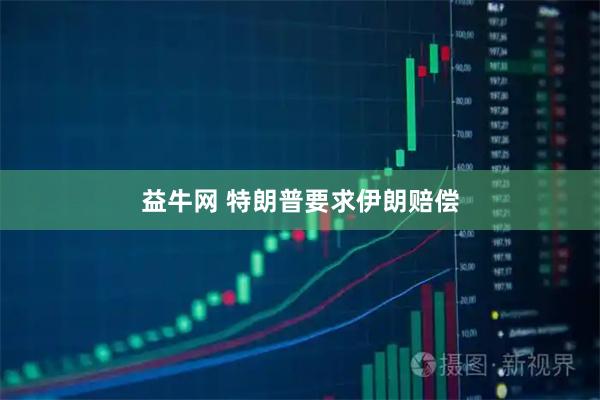 益牛网 特朗普要求伊朗赔偿