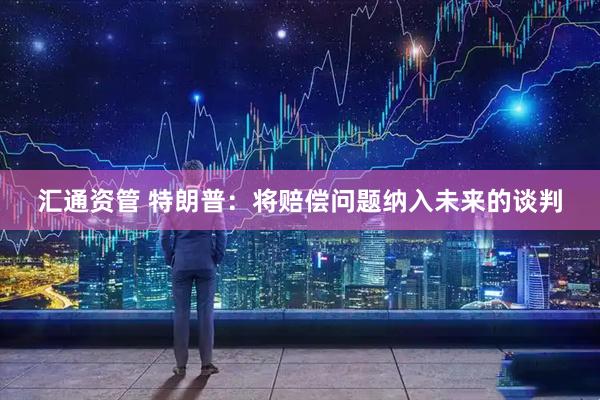 汇通资管 特朗普：将赔偿问题纳入未来的谈判