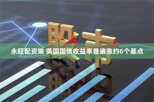 永旺配资端 英国国债收益率普遍涨约6个基点