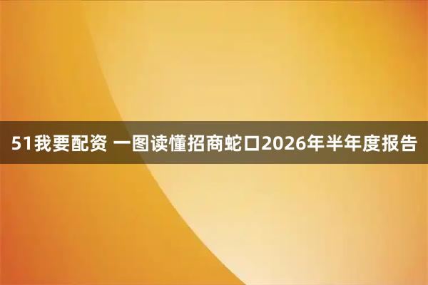 51我要配资 一图读懂招商蛇口2026年半年度报告