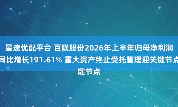 星速优配平台 百联股份2026年上半年归母净利润同比增长191.61% 重大资产终止受托管理迎关键节点