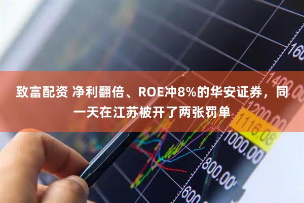 致富配资 净利翻倍、ROE冲8%的华安证券，同一天在江苏被开了两张罚单