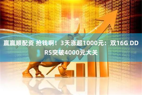 赢赢顺配资 抢钱啊！3天涨超1000元：双16G DDR5突破4000元大关