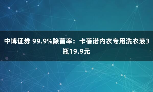 中博证券 99.9%除菌率：卡蓓诺内衣专用洗衣液3瓶19.9元