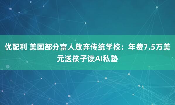 优配利 美国部分富人放弃传统学校：年费7.5万美元送孩子读AI私塾